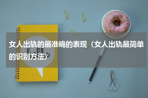 女人出轨的最准确的表现（女人出轨最简单的识别方法）