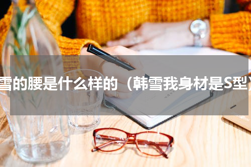 韩雪的腰是什么样的（韩雪我身材是S型）