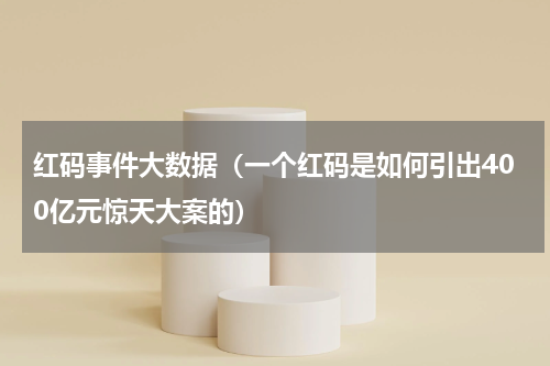 红码事件大数据（一个红码是如何引出400亿元惊天大案的）