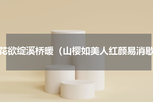 桃花欲绽溪桥暖（山樱如美人红颜易消歇）