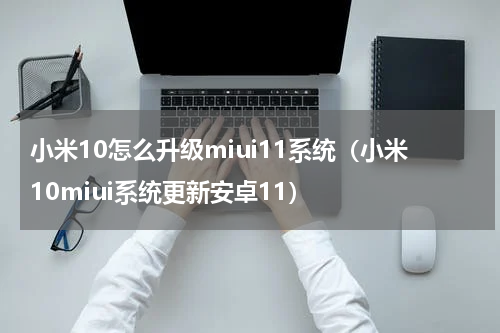 小米10怎么升级miui11系统（小米10miui系统更新安卓11）