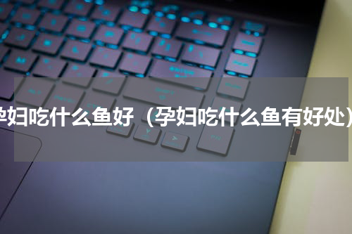 孕妇吃什么鱼好（孕妇吃什么鱼有好处）