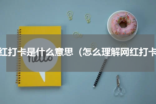 网红打卡是什么意思（怎么理解网红打卡）