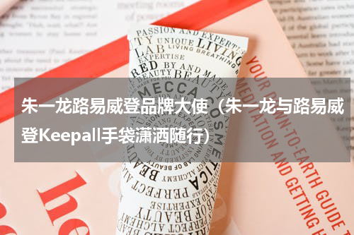 朱一龙路易威登品牌大使（朱一龙与路易威登Keepall手袋潇洒随行）
