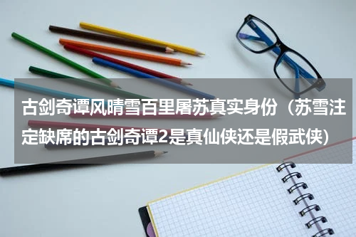 古剑奇谭风晴雪百里屠苏真实身份（苏雪注定缺席的古剑奇谭2是真仙侠还是假武侠）