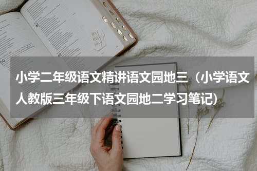 小学二年级语文精讲语文园地三（小学语文人教版三年级下语文园地二学习笔记）