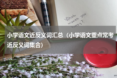 小学语文近反义词汇总（小学语文重点常考近反义词集合）