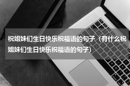 祝姐妹们生日快乐祝福语的句子（有什么祝姐妹们生日快乐祝福语的句子）