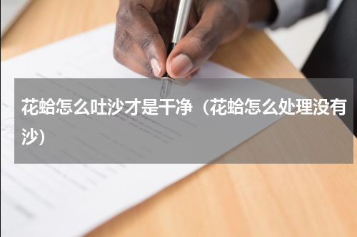 花蛤怎么吐沙才是干净（花蛤怎么处理没有沙）