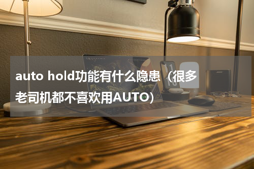 auto hold功能有什么隐患（很多老司机都不喜欢用AUTO）