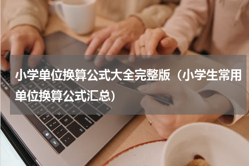 小学单位换算公式大全完整版（小学生常用单位换算公式汇总）