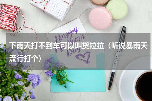 下雨天打不到车可以叫货拉拉（听说暴雨天流行打个）