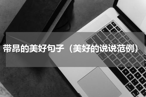 带昂的美好句子（美好的说说范例）