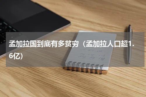孟加拉国到底有多贫穷（孟加拉人口超1.6亿）
