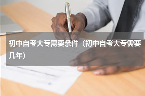 初中自考大专需要条件（初中自考大专需要几年）