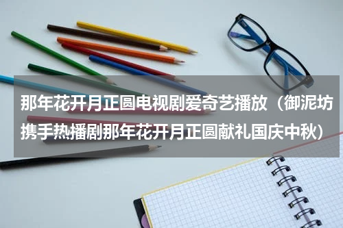 那年花开月正圆电视剧爱奇艺播放（御泥坊携手热播剧那年花开月正圆献礼国庆中秋）