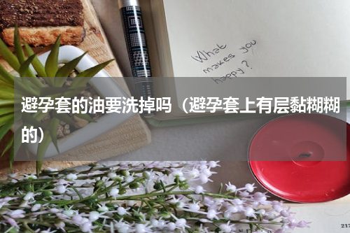 避孕套的油要洗掉吗（避孕套上有层黏糊糊的）