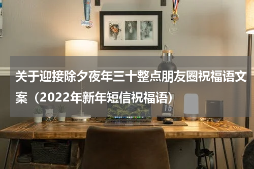 关于迎接除夕夜年三十整点朋友圈祝福语文案（2022年新年短信祝福语）