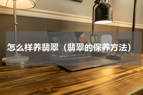 怎么样养翡翠（翡翠的保养方法）