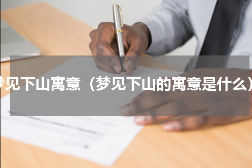 梦见下山寓意（梦见下山的寓意是什么）