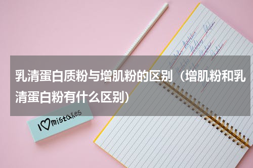乳清蛋白质粉与增肌粉的区别（增肌粉和乳清蛋白粉有什么区别）