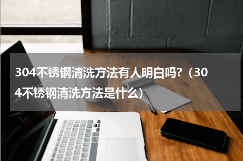 304不锈钢清洗方法有人明白吗?（304不锈钢清洗方法是什么）