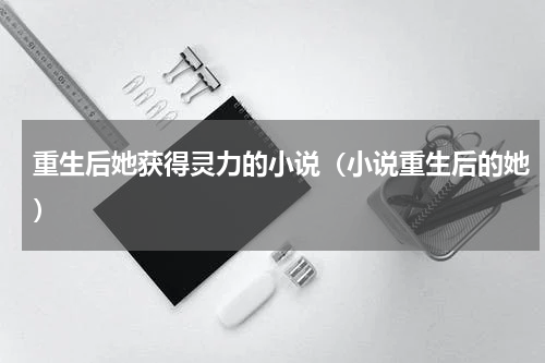 重生后她获得灵力的小说（小说重生后的她）