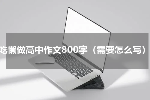 好吃懒做高中作文800字（需要怎么写）