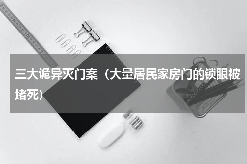 三大诡异灭门案（大量居民家房门的锁眼被堵死）