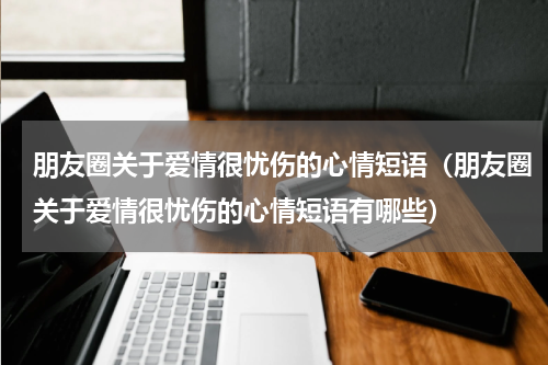 朋友圈关于爱情很忧伤的心情短语（朋友圈关于爱情很忧伤的心情短语有哪些）