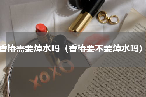香椿需要焯水吗（香椿要不要焯水吗）