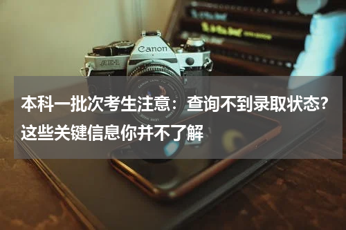 本科一批次考生注意：查询不到录取状态？这些关键信息你并不了解