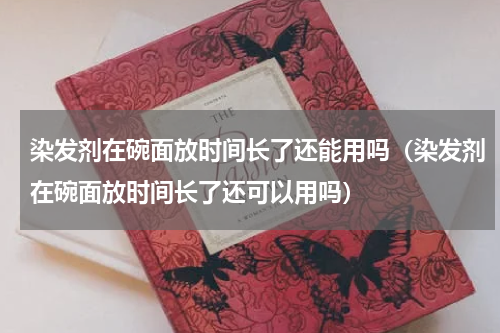 染发剂在碗面放时间长了还能用吗（染发剂在碗面放时间长了还可以用吗）