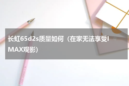 长虹65d2s质量如何（在家无法享受IMAX观影）