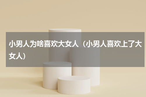小男人为啥喜欢大女人（小男人喜欢上了大女人）