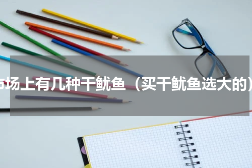 市场上有几种干鱿鱼（买干鱿鱼选大的）
