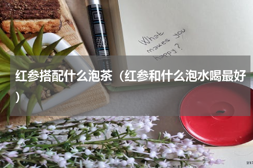 红参搭配什么泡茶（红参和什么泡水喝最好）