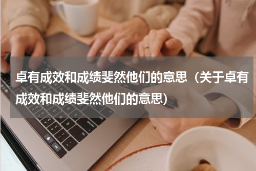 卓有成效和成绩斐然他们的意思（关于卓有成效和成绩斐然他们的意思）