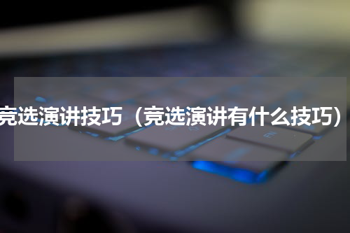 竞选演讲技巧（竞选演讲有什么技巧）