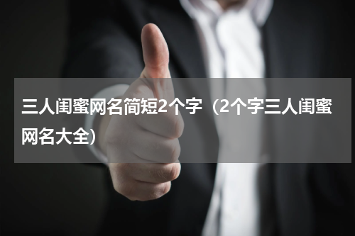 三人闺蜜网名简短2个字（2个字三人闺蜜网名大全）