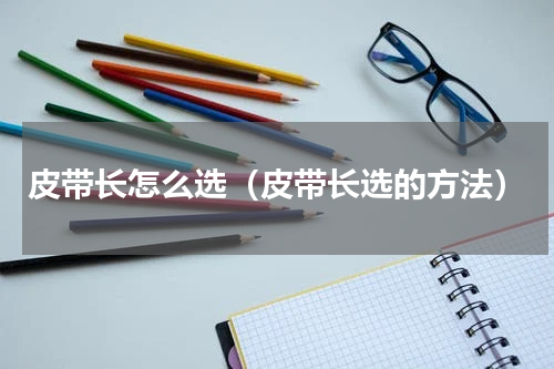 皮带长怎么选（皮带长选的方法）