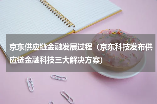 京东供应链金融发展过程（京东科技发布供应链金融科技三大解决方案）