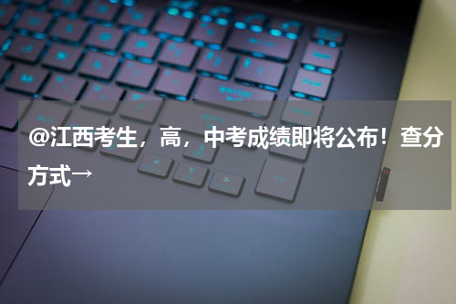 @江西考生，高，中考成绩即将公布！查分方式→
