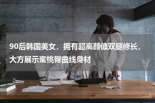 90后韩国美女，拥有超高颜值双腿修长，大方展示蜜桃臀曲线身材
