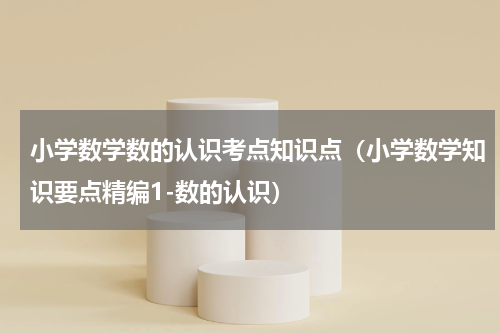 小学数学数的认识考点知识点（小学数学知识要点精编1-数的认识）