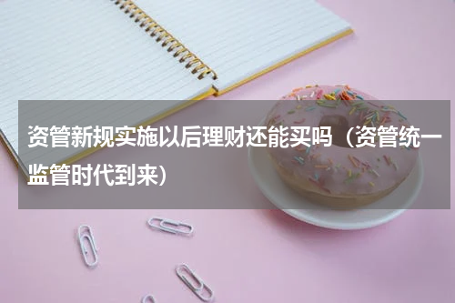 资管新规实施以后理财还能买吗（资管统一监管时代到来）