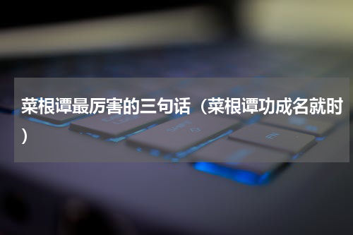 菜根谭最厉害的三句话（菜根谭功成名就时）