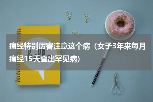 痛经特别厉害注意这个病（女子3年来每月痛经15天查出罕见病）