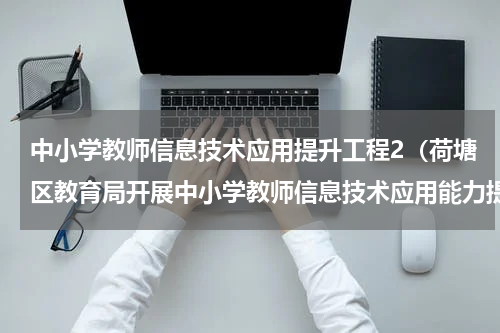 中小学教师信息技术应用提升工程2（荷塘区教育局开展中小学教师信息技术应用能力提升工程2.0培训）