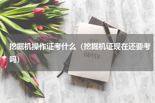挖掘机操作证考什么（挖掘机证现在还要考吗）